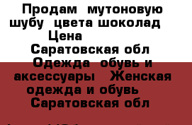 Продам, мутоновую шубу, цвета шоколад. › Цена ­ 13 000 - Саратовская обл. Одежда, обувь и аксессуары » Женская одежда и обувь   . Саратовская обл.